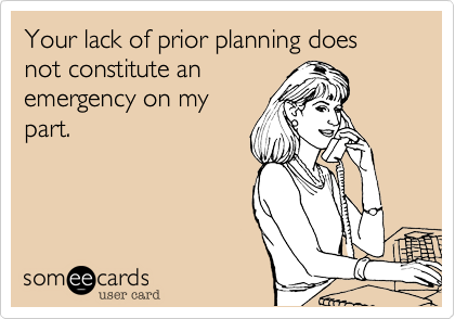 Your lack of prior planning does not constitute anemergency on mypart.
