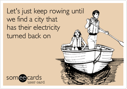 Let's just keep rowing until
we find a city that
has their electricity
turned back on