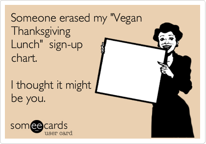 Someone erased my "VeganThanksgivingLunch"  sign-upchart.I thought it mightbe you.