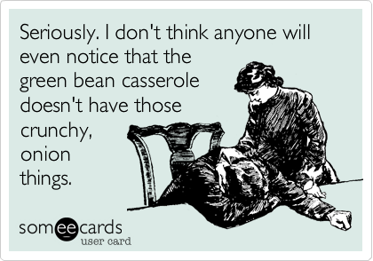 Seriously. I don't think anyone will even notice that the
green bean casserole
doesn't have those
crunchy,
onion 
things.