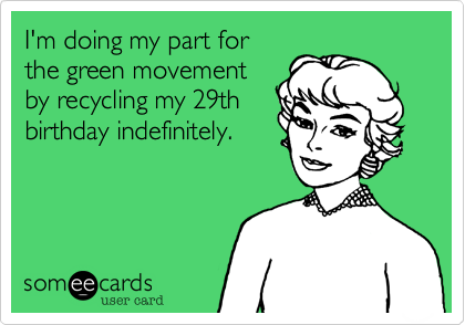 I'm doing my part forthe green movementby recycling my 29thbirthday indefinitely.