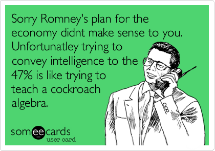 Sorry Romney's plan for the economy didnt make sense to you. Unfortunatley trying toconvey intelligence to the47% is like trying toteach a cockroachalgebra.