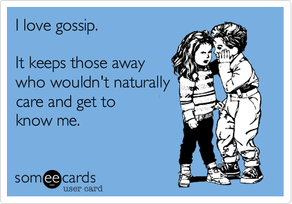 I love gossip.It keeps those away who wouldn't naturallycare and get to know me.  