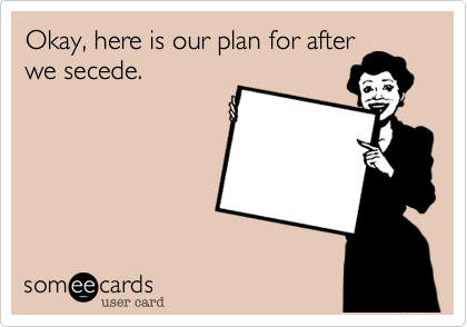 Okay, here is our plan for afterwe secede.