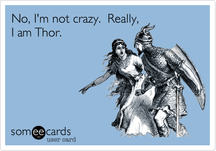 No, I'm not crazy.  Really,I am Thor.