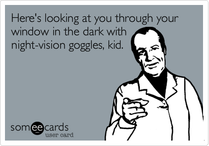 Here's looking at you through your window in the dark withnight-vision goggles, kid.
