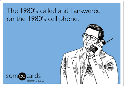 The 1980's called and I answered on the 1980's cell phone.