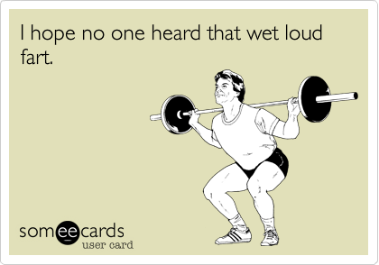 I hope no one heard that wet loudfart.