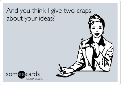 And you think I give two crapsabout your ideas?