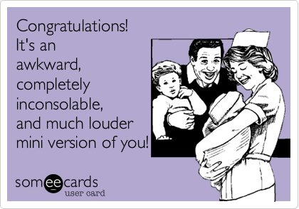 Congratulations! It's anawkward,completelyinconsolable,and much loudermini version of you!