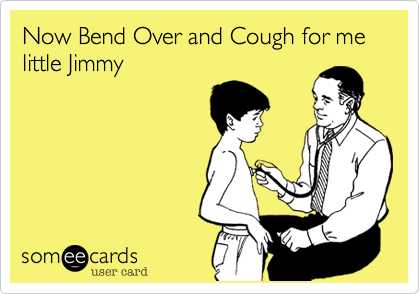 Now Bend Over and Cough for me little Jimmy