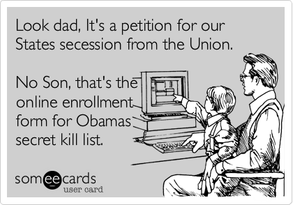 Look dad, It's a petition for our States secession from the Union.No Son, that's theonline enrollmentform for Obamassecret kill list.