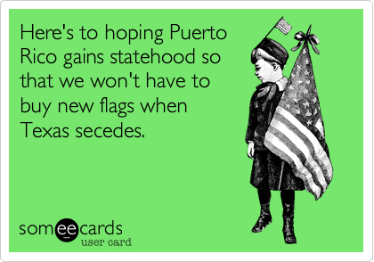Here's to hoping PuertoRico gains statehood sothat we won't have tobuy new flags whenTexas secedes.