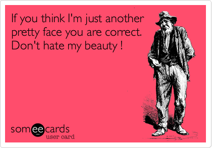 If you think I'm just anotherpretty face you are correct.Don't hate my beauty !