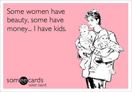 Some women havebeauty, some havemoney... I have kids.