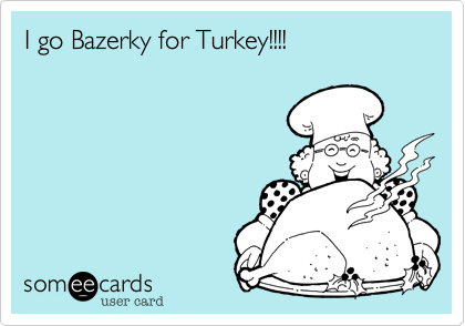 I go Bazerky for Turkey!!!!