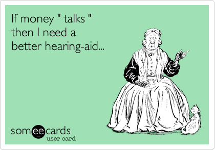 If money " talks "then I need a better hearing-aid...
