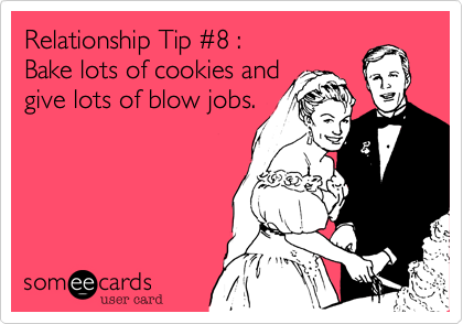 Relationship Tip #8 :Bake lots of cookies andgive lots of blow jobs.