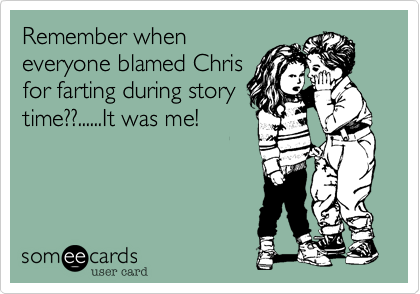 Remember wheneveryone blamed Chrisfor farting during storytime??......It was me!