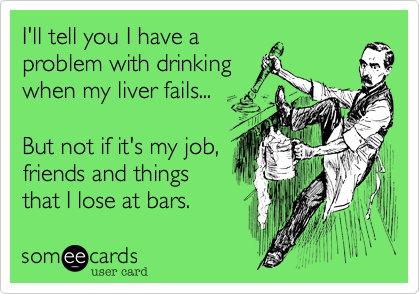 I'll tell you I have aproblem with drinkingwhen my liver fails...But not if it's my job,friends and thingsthat I lose at bars.