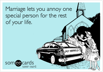 Marriage lets you annoy onespecial person for the restof your life.