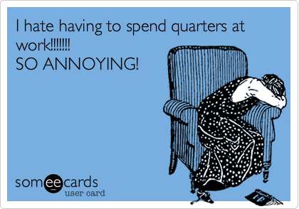 I hate having to spend quarters at work!!!!!!! SO ANNOYING!