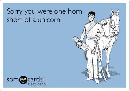 Sorry you were one hornshort of a unicorn. 