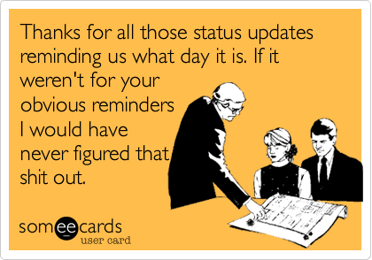 Thanks for all those status updates reminding us what day it is. If it weren't for yourobvious remindersI would havenever figured thatshit out. 
