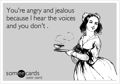 You're angry and jealousbecause I hear the voicesand you don't .