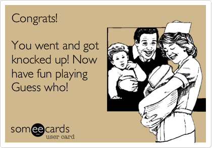 Congrats!You went and gotknocked up! Nowhave fun playingGuess who! 