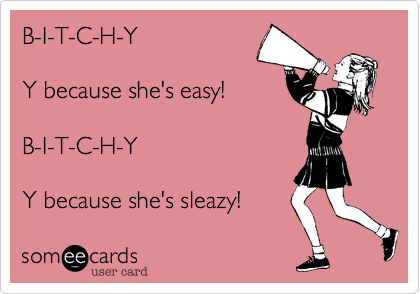 B-I-T-C-H-YY because she's easy!B-I-T-C-H-YY because she's sleazy!