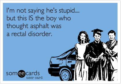 I'm not saying he's stupid....but this IS the boy who thought asphalt was a rectal disorder.