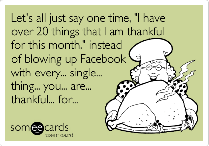 Let's all just say one time, "I have over 20 things that I am thankful
for this month." instead
of blowing up Facebook
with every... single...
thing... you... are...
thankful... for... 