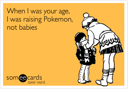 When I was your age,
I was raising Pokemon,
not babies