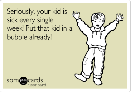 Seriously, your kid issick every singleweek! Put that kid in abubble already!
