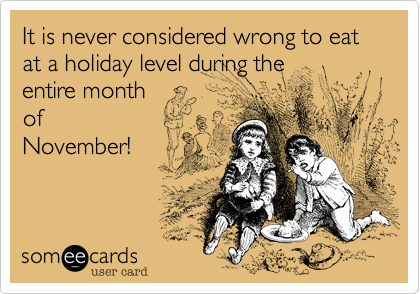 It is never considered wrong to eat at a holiday level during the entire month ofNovember! 