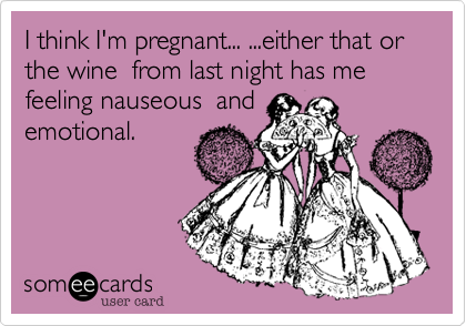 I think I'm pregnant... ...either that or the wine  from last night has me  feeling nauseous  andemotional. 