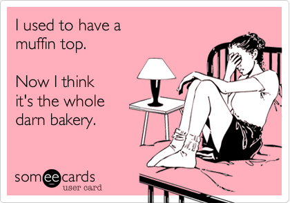 I used to have a muffin top.Now I thinkit's the wholedarn bakery.