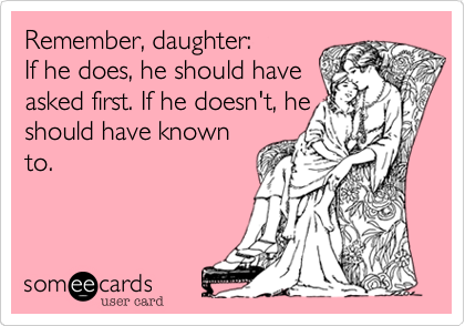 Remember, daughter:If he does, he should haveasked first. If he doesn't, heshould have knownto. 