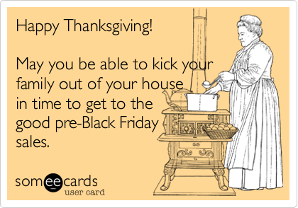 Happy Thanksgiving! May you be able to kick yourfamily out of your house in time to get to the good pre-Black Fridaysales. 