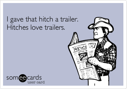 I gave that hitch a trailer.Hitches love trailers.