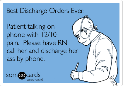 Best Discharge Orders Ever:Patient talking onphone with 12/10pain.  Please have RNcall her and discharge herass by phone.