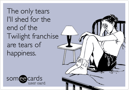 The only tears I'll shed for theend of theTwilight franchiseare tears of happiness.