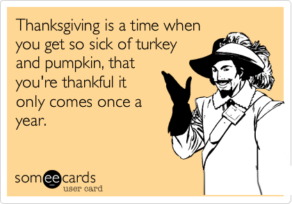 Thanksgiving is a time whenyou get so sick of turkeyand pumpkin, thatyou're thankful itonly comes once ayear.