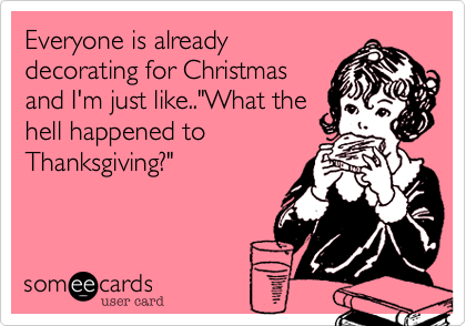 Everyone is already
decorating for Christmas
and I'm just like.."What the
hell happened to
Thanksgiving?"