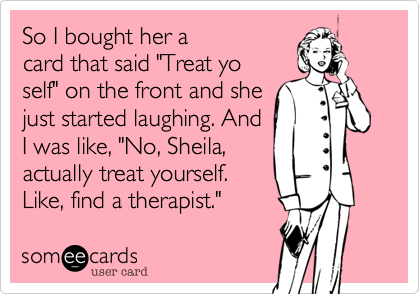 So I bought her acard that said "Treat yoself" on the front and shejust started laughing. AndI was like, "No, Sheila, actually treat yourself.Like, find a therapist." 