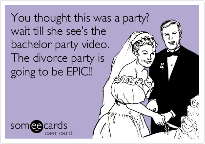 You thought this was a party?
wait till she see's the
bachelor party video.
The divorce party is
going to be EPIC!!