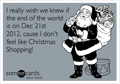 I really wish we knew ifthe end of the worldis on Dec 21st2012, cause I don'tfeel like ChristmasShopping!