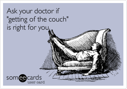 Ask your doctor if 
"getting of the couch"
is right for you.