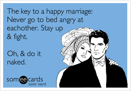 The key to a happy marriage: Never go to bed angry at eachother. Stay up& fight.Oh, & do itnaked.